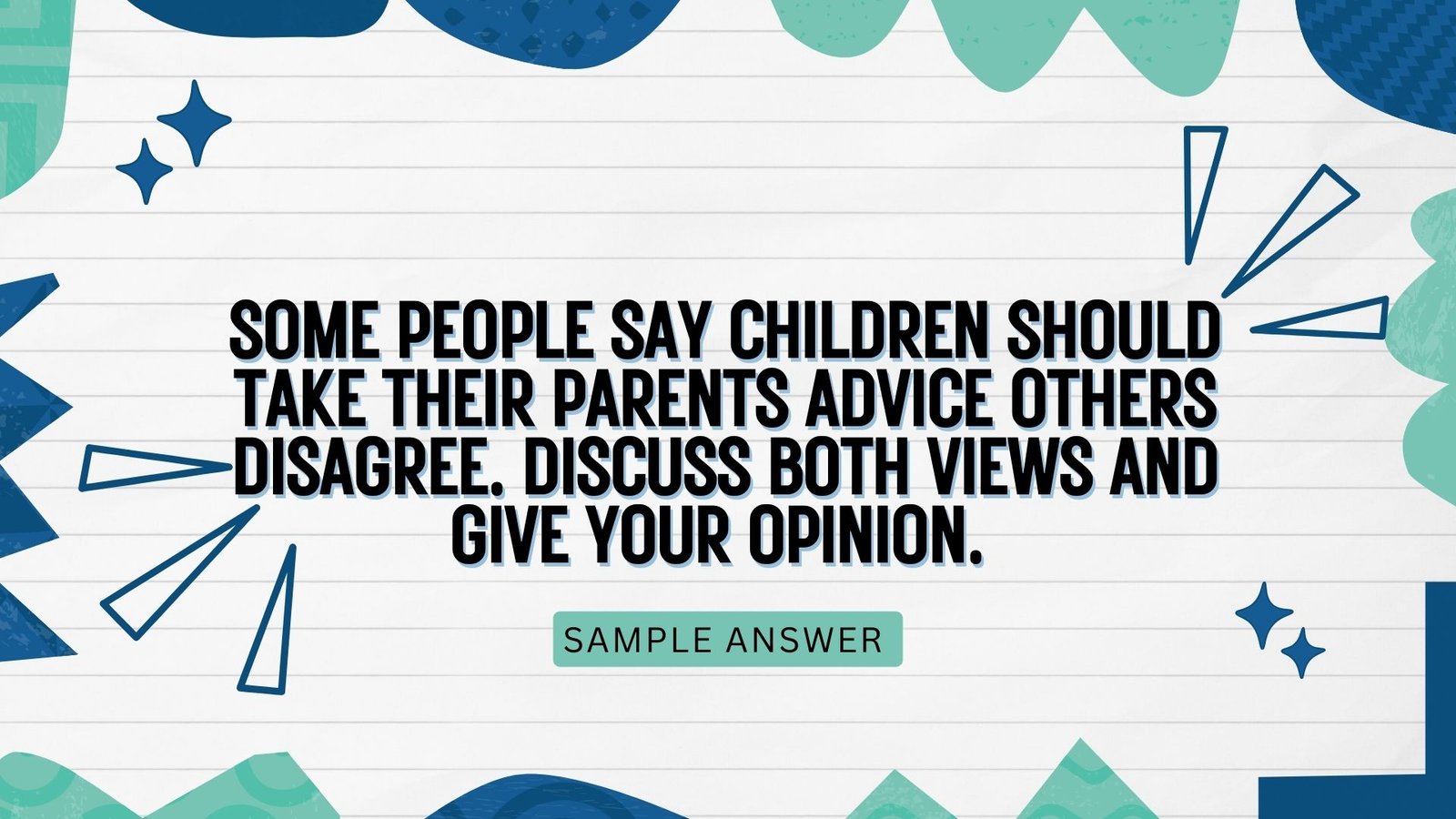 Some people say children should take their parents advice others disagree. Discuss both views and give your opinion. | Real exam ielts writing task 2 |
