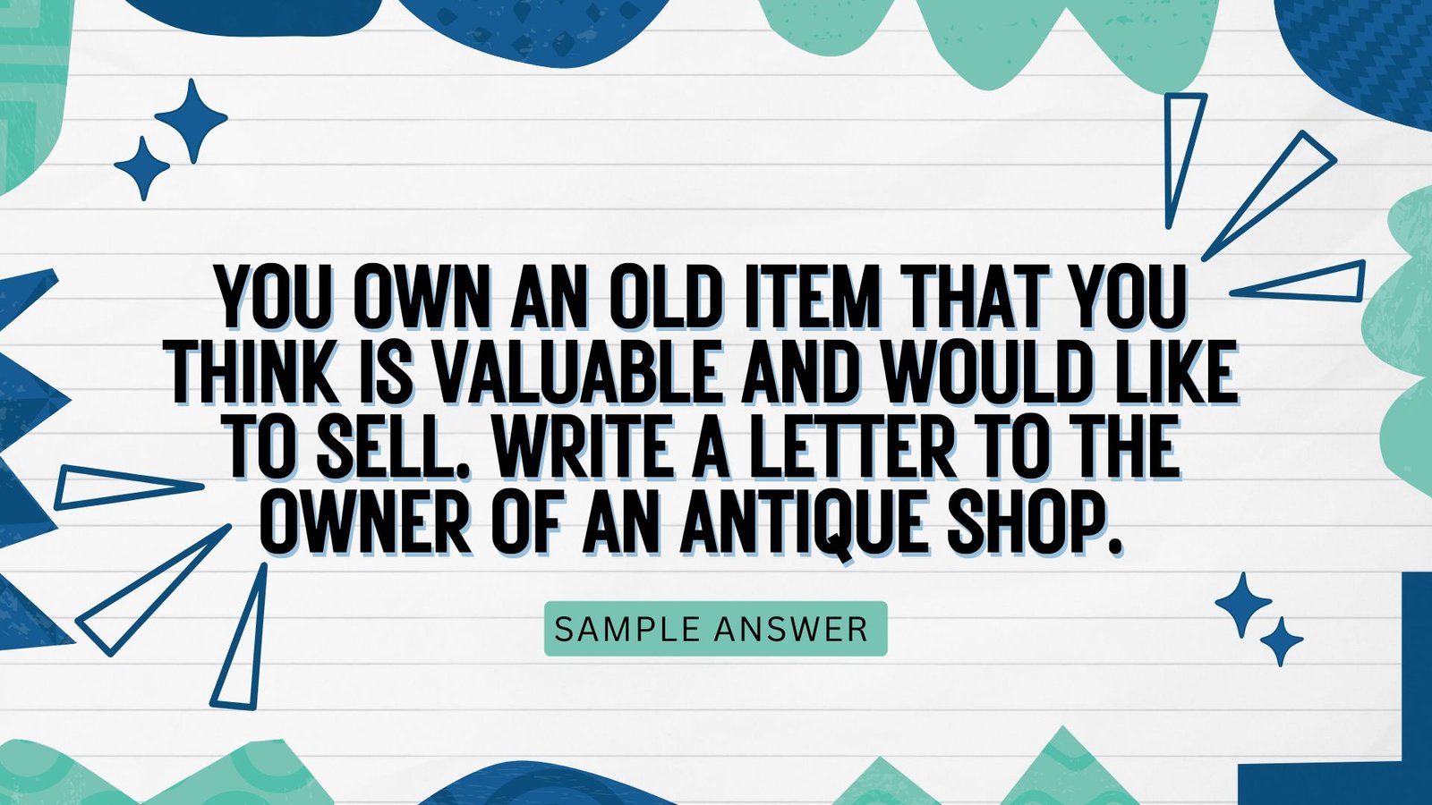 You own an old item that you think is valuable and would like to sell. Write a letter to the owner of an antique shop. In your letter:  Explain how you found the shop  Describe the item that you would like to sell  Say how much you would like to sell the 
