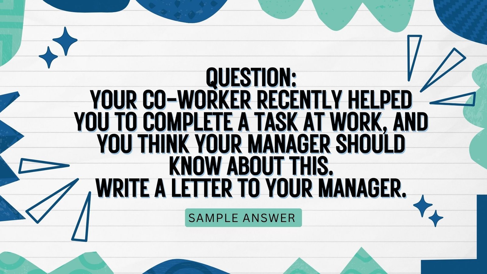 Your co-worker recently helped you to complete a task at work, and you think your manager should know about this.  Write a letter to your manager. In your letter:   Explain why your co-worker helped you  Describe the task you completed  Suggest what your 
